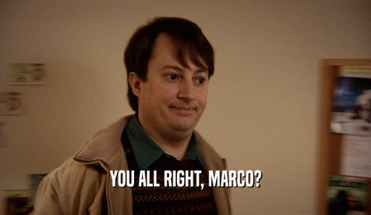 YOU ALL RIGHT, MARCO?  