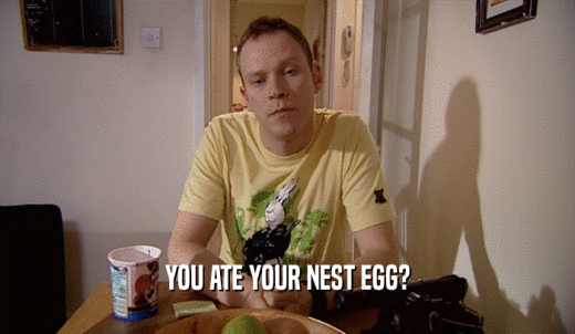 YOU ATE YOUR NEST EGG?  