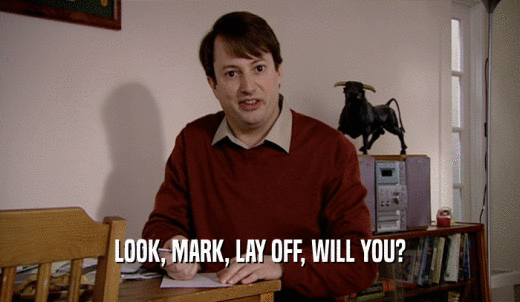 LOOK, MARK, LAY OFF, WILL YOU?  