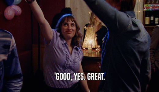 'GOOD, YES. GREAT.  
