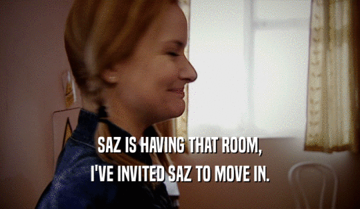SAZ IS HAVING THAT ROOM, I'VE INVITED SAZ TO MOVE IN. 