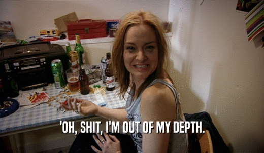 'OH, SHIT, I'M OUT OF MY DEPTH.  