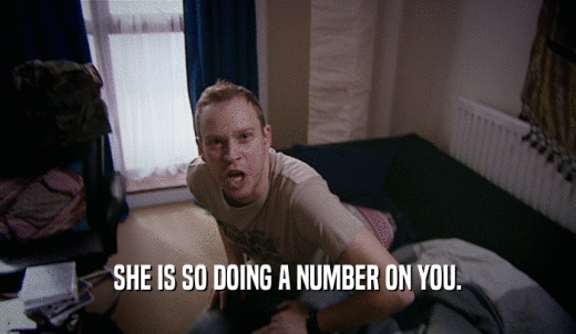 SHE IS SO DOING A NUMBER ON YOU.  