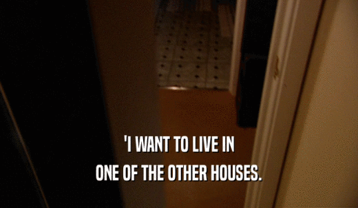 'I WANT TO LIVE IN ONE OF THE OTHER HOUSES. 