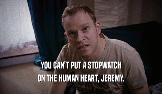 YOU CAN'T PUT A STOPWATCH ON THE HUMAN HEART, JEREMY. 