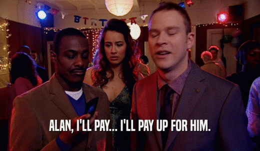ALAN, I'LL PAY... I'LL PAY UP FOR HIM.  