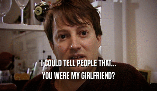 I COULD TELL PEOPLE THAT... YOU WERE MY GIRLFRIEND? 