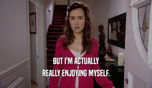 BUT I'M ACTUALLY REALLY ENJOYING MYSELF. 