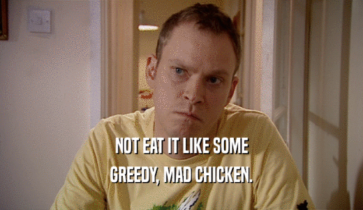 NOT EAT IT LIKE SOME GREEDY, MAD CHICKEN. 