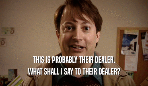 THIS IS PROBABLY THEIR DEALER. WHAT SHALL I SAY TO THEIR DEALER? 