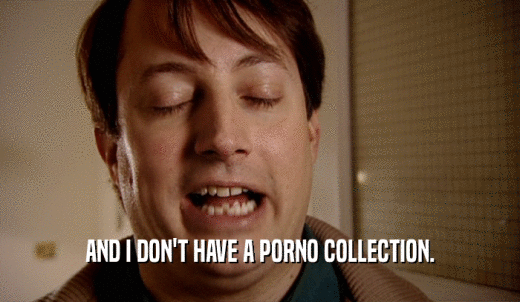 AND I DON'T HAVE A PORNO COLLECTION.  