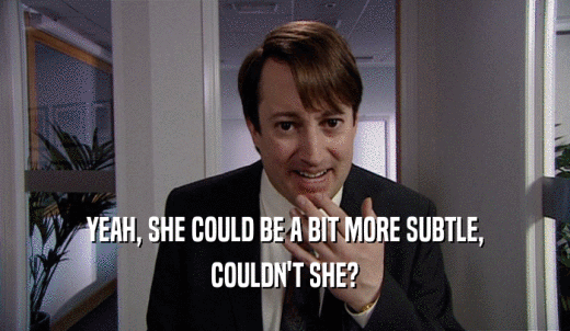 YEAH, SHE COULD BE A BIT MORE SUBTLE, COULDN'T SHE? 