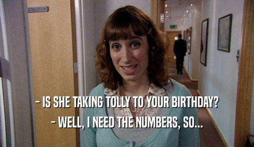 - IS SHE TAKING TOLLY TO YOUR BIRTHDAY? - WELL, I NEED THE NUMBERS, SO... 