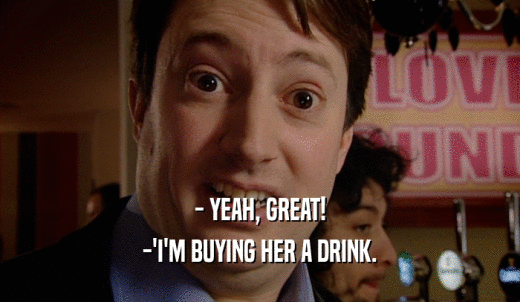- YEAH, GREAT! -'I'M BUYING HER A DRINK. 