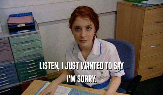 LISTEN, I JUST WANTED TO SAY I'M SORRY. 