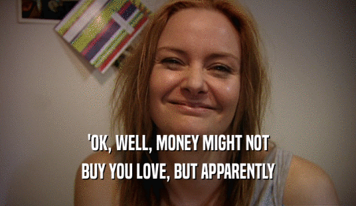 'OK, WELL, MONEY MIGHT NOT BUY YOU LOVE, BUT APPARENTLY 