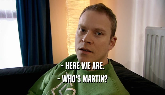 - HERE WE ARE. - WHO'S MARTIN? 