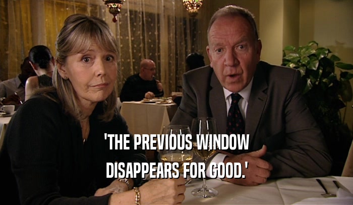 'THE PREVIOUS WINDOW DISAPPEARS FOR GOOD.' 