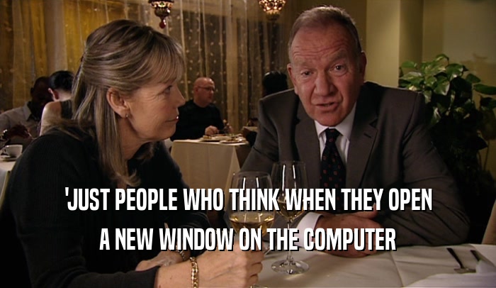 'JUST PEOPLE WHO THINK WHEN THEY OPEN A NEW WINDOW ON THE COMPUTER 