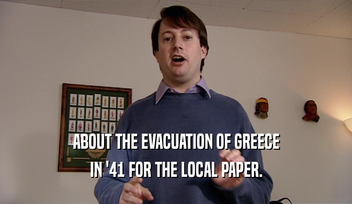 ABOUT THE EVACUATION OF GREECE IN '41 FOR THE LOCAL PAPER. 