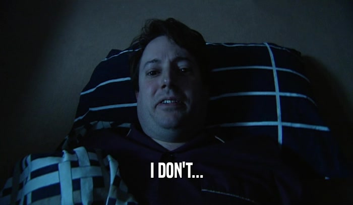 I DON'T...  