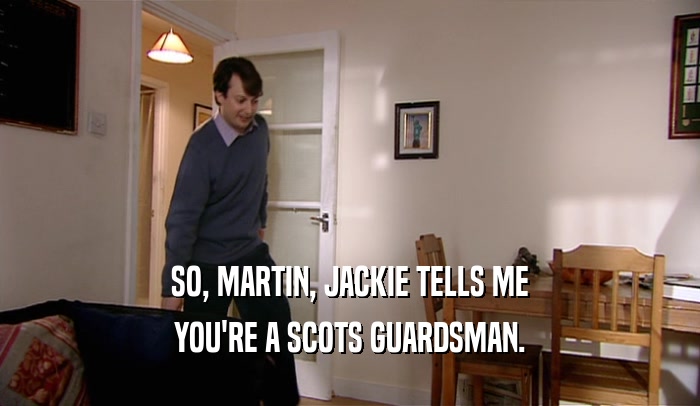 SO, MARTIN, JACKIE TELLS ME YOU'RE A SCOTS GUARDSMAN. 