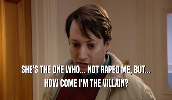 SHE'S THE ONE WHO... NOT RAPED ME, BUT...
 HOW COME I'M THE VILLAIN?
 