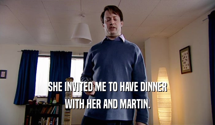 SHE INVITED ME TO HAVE DINNER WITH HER AND MARTIN. 