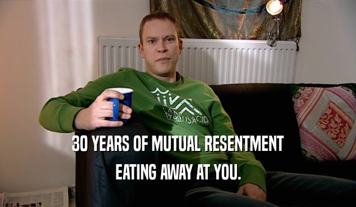 30 YEARS OF MUTUAL RESENTMENT EATING AWAY AT YOU. 