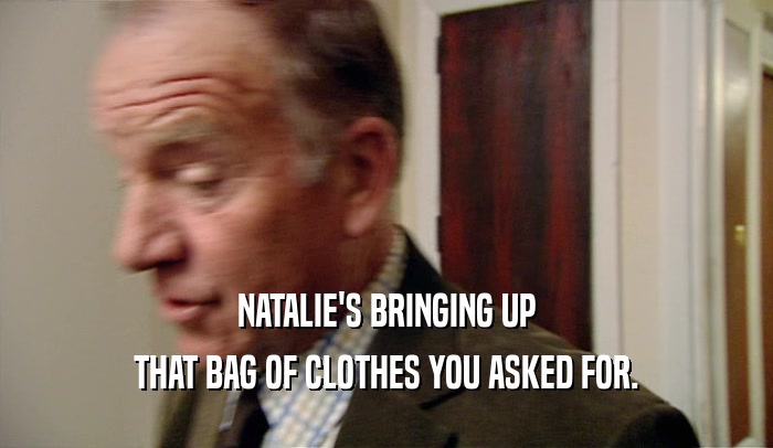 NATALIE'S BRINGING UP THAT BAG OF CLOTHES YOU ASKED FOR. 