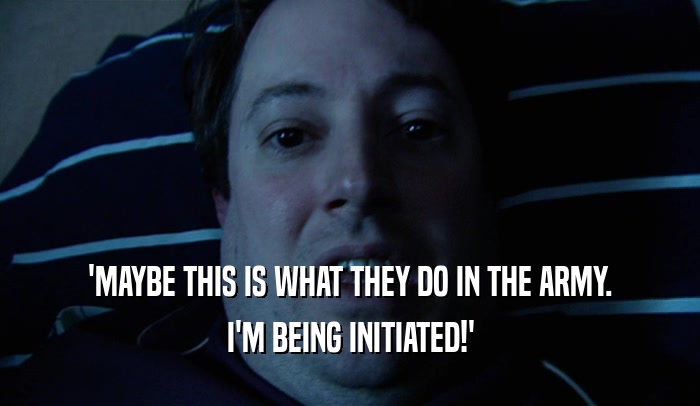 'MAYBE THIS IS WHAT THEY DO IN THE ARMY. I'M BEING INITIATED!' 