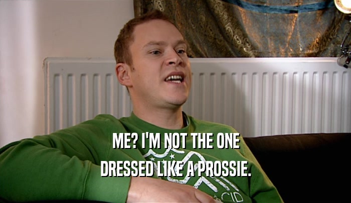 ME? I'M NOT THE ONE DRESSED LIKE A PROSSIE. 