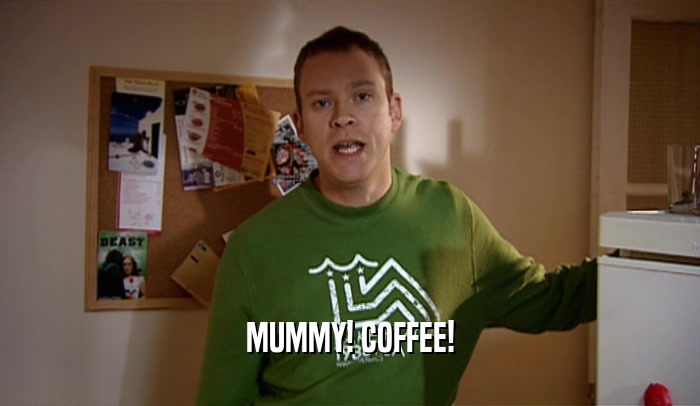 MUMMY! COFFEE!  