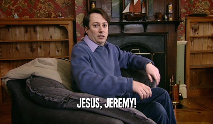 JESUS, JEREMY!  