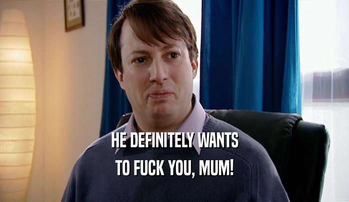 HE DEFINITELY WANTS TO FUCK YOU, MUM! 