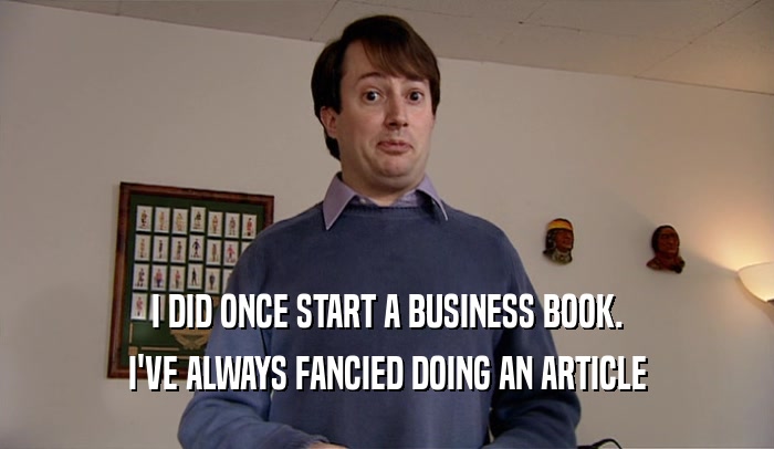I DID ONCE START A BUSINESS BOOK. I'VE ALWAYS FANCIED DOING AN ARTICLE 