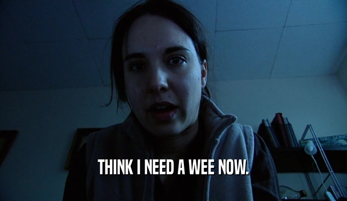 THINK I NEED A WEE NOW.  
