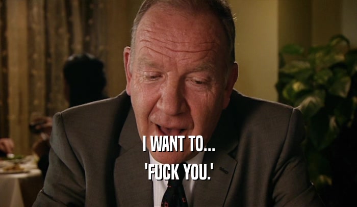 I WANT TO... 'FUCK YOU.' 