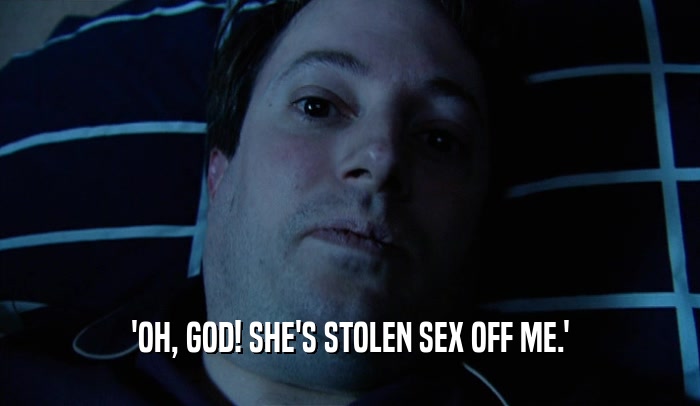 'OH, GOD! SHE'S STOLEN SEX OFF ME.'  