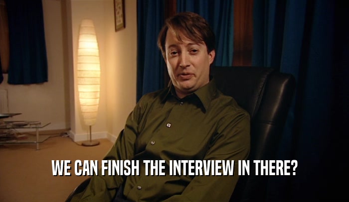 WE CAN FINISH THE INTERVIEW IN THERE?
  