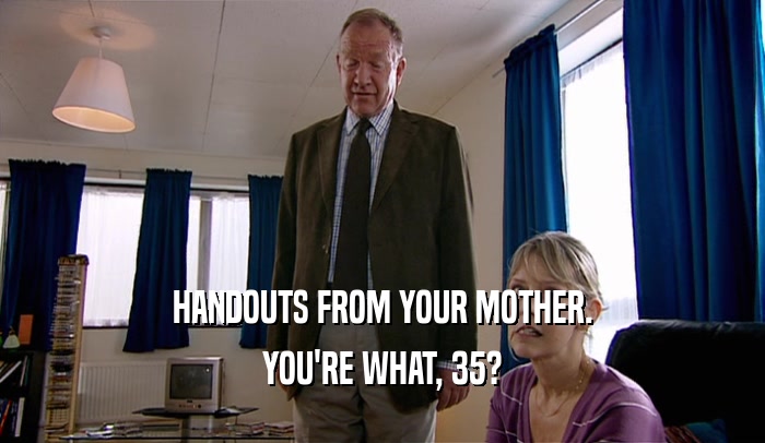 HANDOUTS FROM YOUR MOTHER. YOU'RE WHAT, 35? 