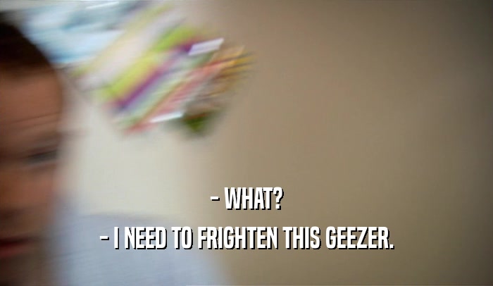 - WHAT? - I NEED TO FRIGHTEN THIS GEEZER. 