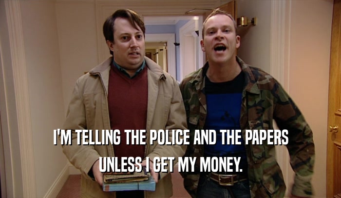 I'M TELLING THE POLICE AND THE PAPERS UNLESS I GET MY MONEY. 
