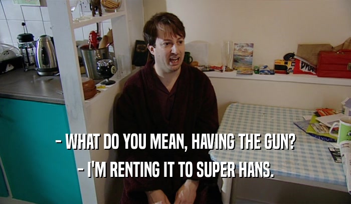 - WHAT DO YOU MEAN, HAVING THE GUN? - I'M RENTING IT TO SUPER HANS. 