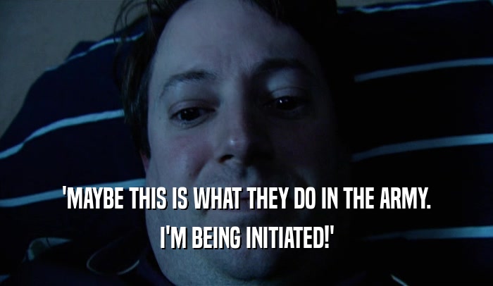 'MAYBE THIS IS WHAT THEY DO IN THE ARMY. I'M BEING INITIATED!' 