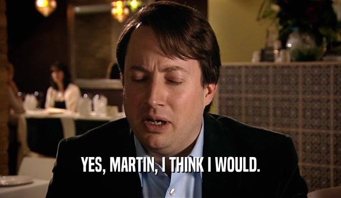YES, MARTIN, I THINK I WOULD.  
