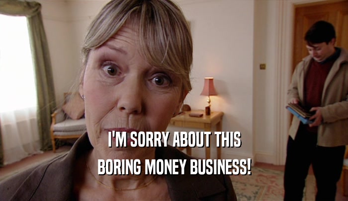 I'M SORRY ABOUT THIS
 BORING MONEY BUSINESS!
 
