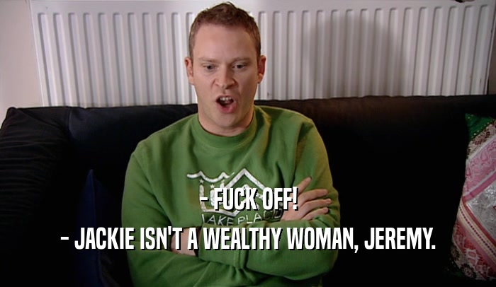 - FUCK OFF! - JACKIE ISN'T A WEALTHY WOMAN, JEREMY. 