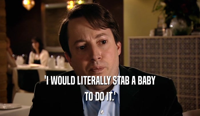 'I WOULD LITERALLY STAB A BABY TO DO IT.' 