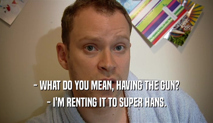 - WHAT DO YOU MEAN, HAVING THE GUN? - I'M RENTING IT TO SUPER HANS. 